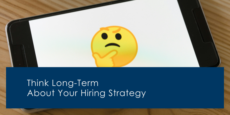 Think Long-Term About Your Hiring Strategy