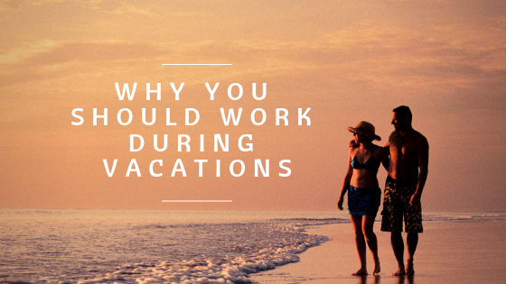 Why You Should Work During Vacations